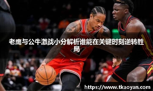 老鹰与公牛激战小分解析谁能在关键时刻逆转胜局