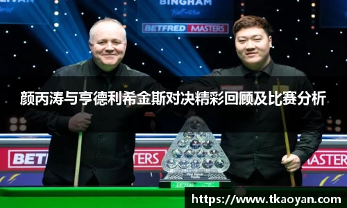颜丙涛与亨德利希金斯对决精彩回顾及比赛分析