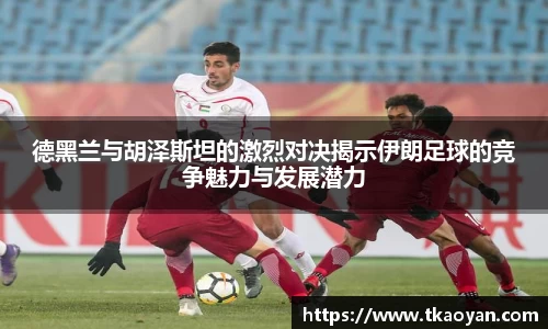 德黑兰与胡泽斯坦的激烈对决揭示伊朗足球的竞争魅力与发展潜力