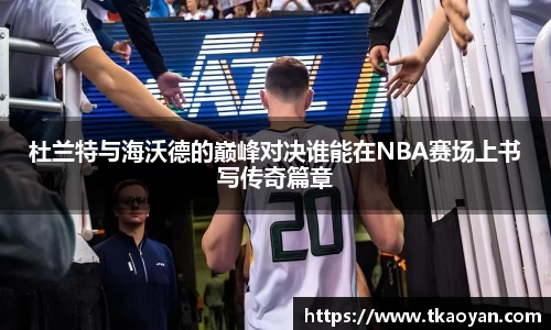 杜兰特与海沃德的巅峰对决谁能在NBA赛场上书写传奇篇章