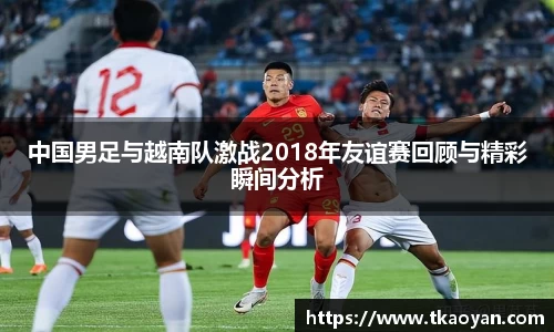 中国男足与越南队激战2018年友谊赛回顾与精彩瞬间分析