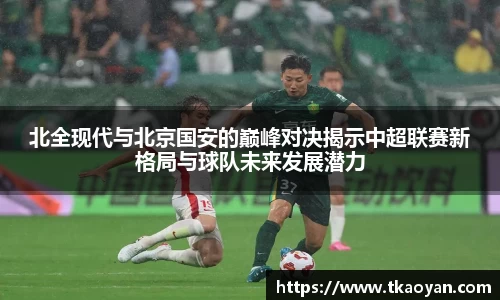 北全现代与北京国安的巅峰对决揭示中超联赛新格局与球队未来发展潜力