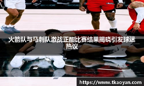 火箭队与马刺队激战正酣比赛结果揭晓引发球迷热议
