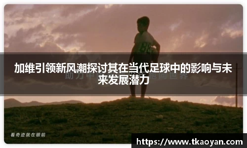 加维引领新风潮探讨其在当代足球中的影响与未来发展潜力